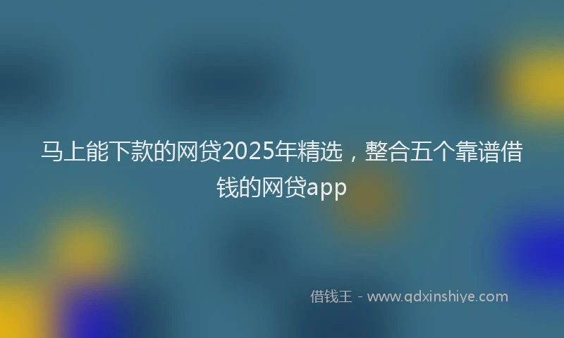 马上能下款的网贷2025年精选，整合五个靠谱借钱的网贷app