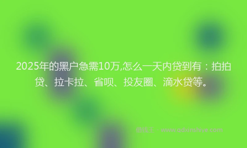 2025年的黑户急需10万,怎么一天内贷到有：拍拍贷、拉卡拉、省呗、投友圈、滴水贷等。