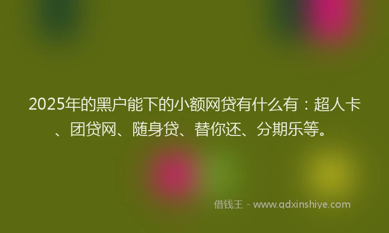 2025年的黑户能下的小额网贷有什么有：超人卡、团贷网、随身贷、替你还、分期乐等。