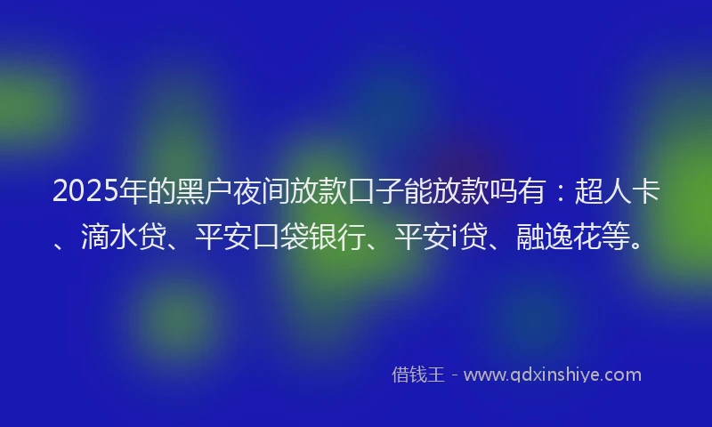 2025年的黑户夜间放款口子能放款吗有：超人卡、滴水贷、平安口袋银行、平安i贷、融逸花等。