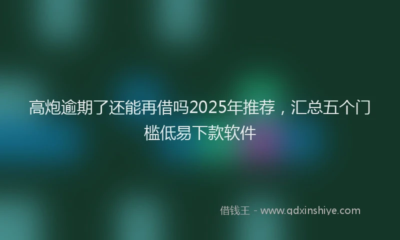 高炮逾期了还能再借吗2025年推荐，汇总五个门槛低易下款软件