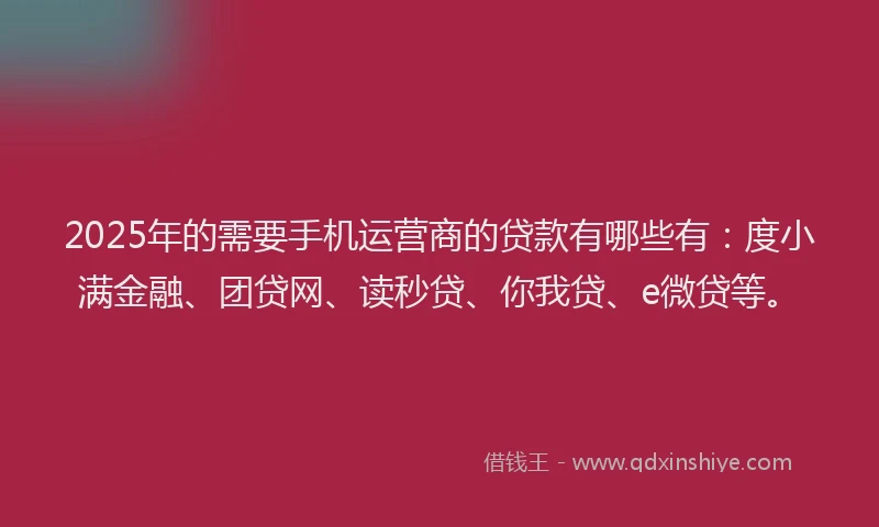 2025年的需要手机运营商的贷款有哪些有：度小满金融、团贷网、读秒贷、你我贷、e微贷等。