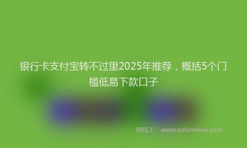 银行卡支付宝转不过里2025年推荐，概括5个门槛低易下款口子