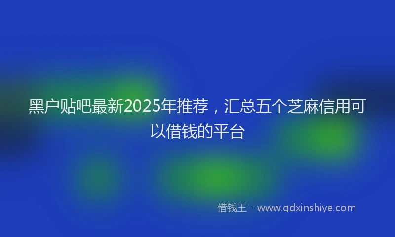 黑户贴吧最新2025年推荐，汇总五个芝麻信用可以借钱的平台