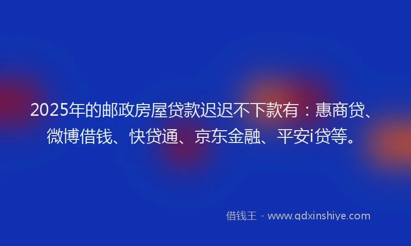 2025年的邮政房屋贷款迟迟不下款有：惠商贷、微博借钱、快贷通、京东金融、平安i贷等。