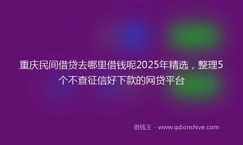 重庆民间借贷去哪里借钱呢2025年精选，整理5个不查征信好下款的网贷平台