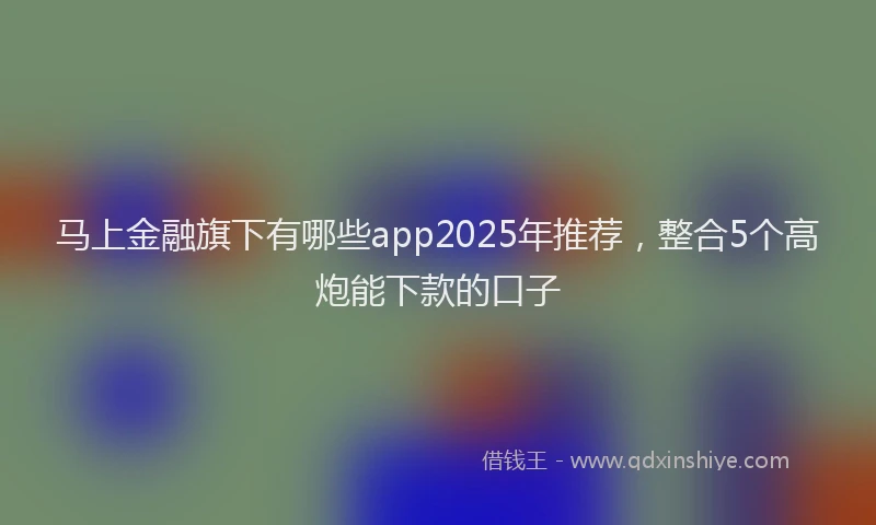 马上金融旗下有哪些app2025年推荐，整合5个高炮能下款的口子
