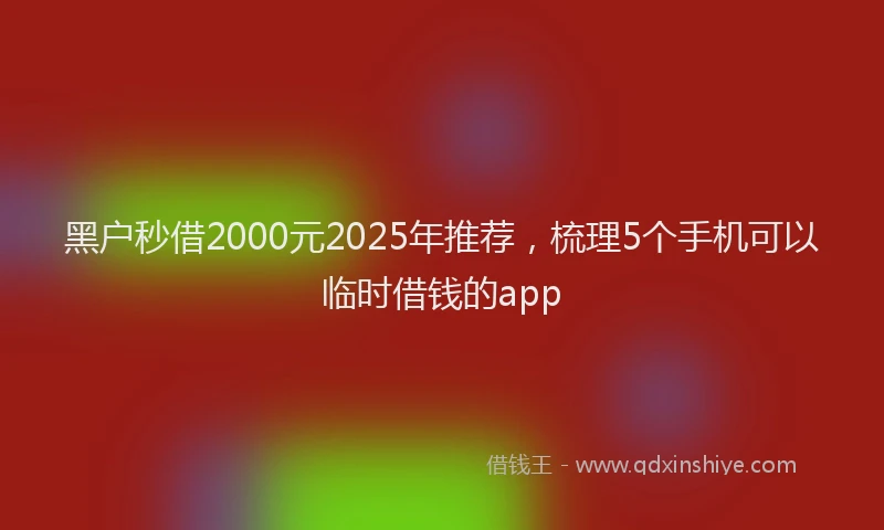 黑户秒借2000元2025年推荐，梳理5个手机可以临时借钱的app