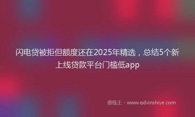 闪电贷被拒但额度还在2025年精选，总结5个新上线贷款平台门槛低app