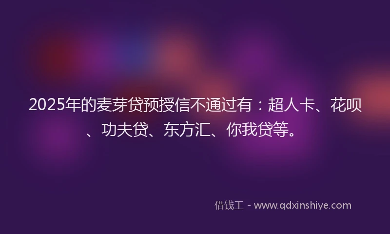 2025年的麦芽贷预授信不通过有：超人卡、花呗、功夫贷、东方汇、你我贷等。