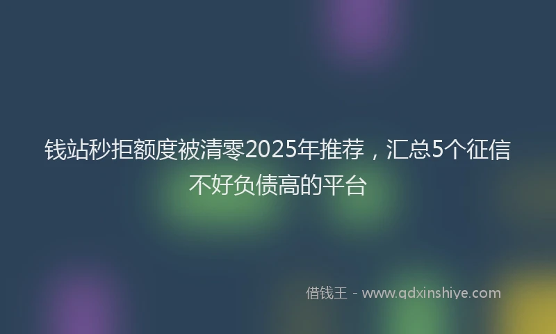 钱站秒拒额度被清零2025年推荐，汇总5个征信不好负债高的平台