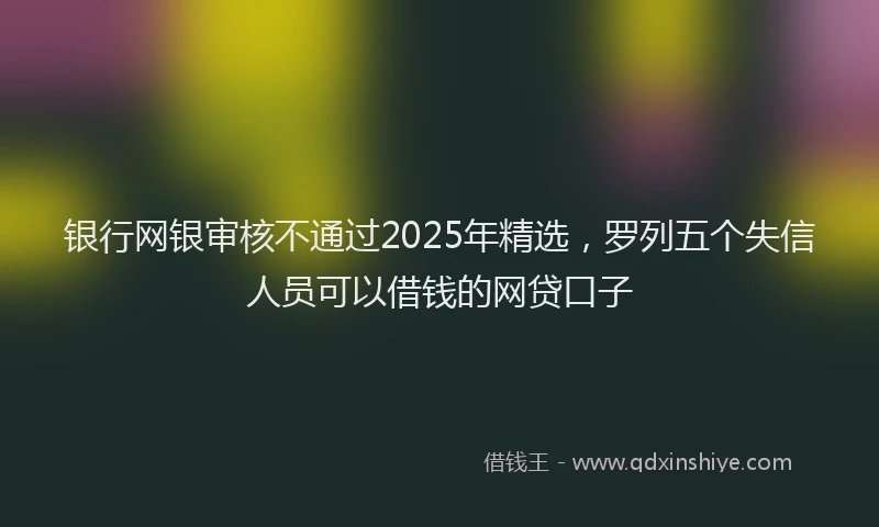 银行网银审核不通过2025年精选，罗列五个失信人员可以借钱的网贷口子