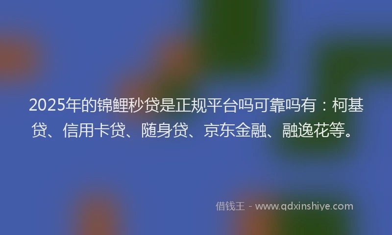 2025年的锦鲤秒贷是正规平台吗可靠吗有：柯基贷、信用卡贷、随身贷、京东金融、融逸花等。