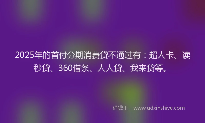 2025年的首付分期消费贷不通过有：超人卡、读秒贷、360借条、人人贷、我来贷等。