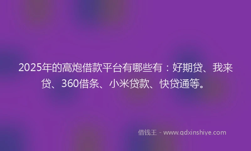 2025年的高炮借款平台有哪些有：好期贷、我来贷、360借条、小米贷款、快贷通等。