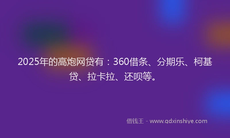 2025年的高炮网贷有:360借条、分期乐、柯基贷、拉卡拉、还呗等。