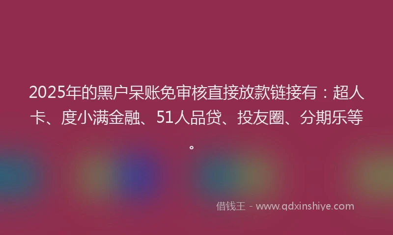 2025年的黑户呆账免审核直接放款链接有：超人卡、度小满金融、51人品贷、投友圈、分期乐等。
