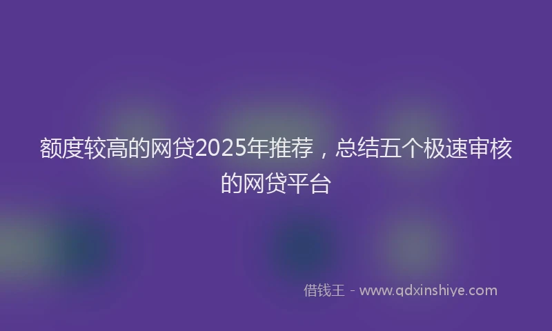额度较高的网贷2025年推荐，总结五个极速审核的网贷平台