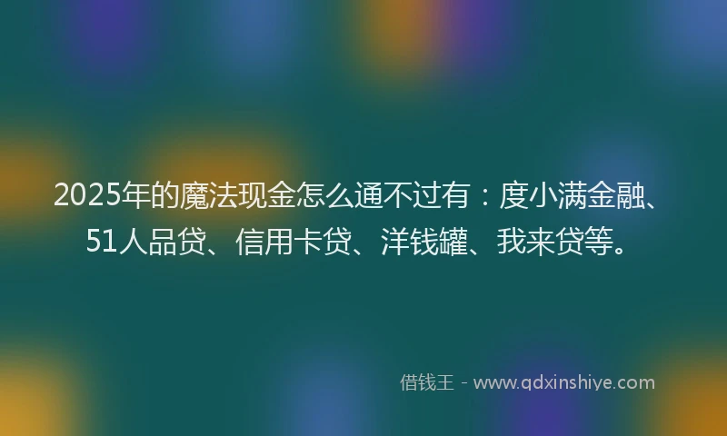 2025年的魔法现金怎么通不过有：度小满金融、51人品贷、信用卡贷、洋钱罐、我来贷等。