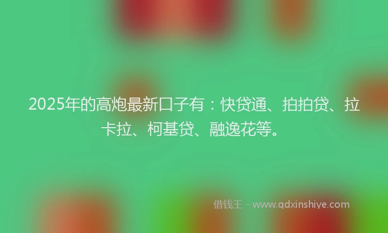 2025年的高炮最新口子有：快贷通、拍拍贷、拉卡拉、柯基贷、融逸花等。