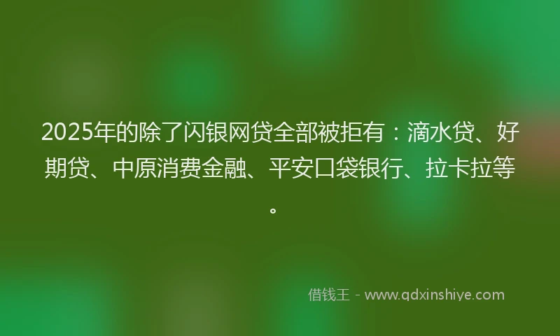2025年的除了闪银网贷全部被拒有：滴水贷、好期贷、中原消费金融、平安口袋银行、拉卡拉等。