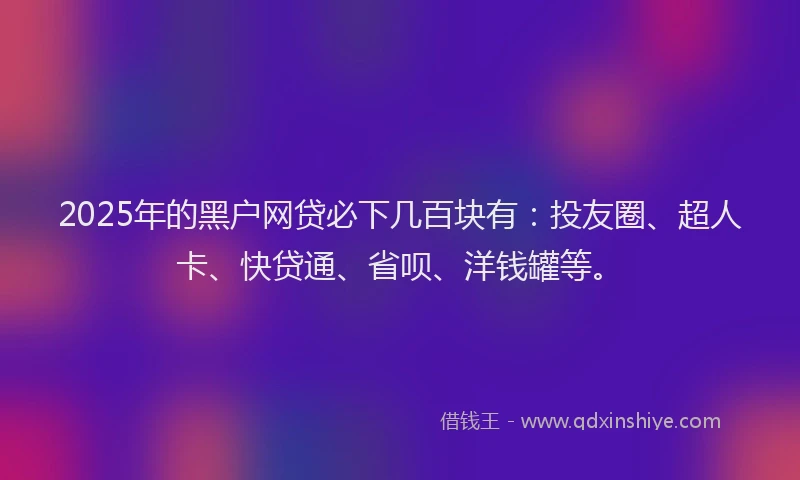 2025年的黑户网贷必下几百块有：投友圈、超人卡、快贷通、省呗、洋钱罐等。