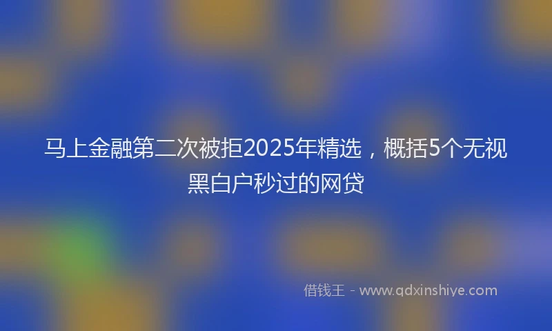 马上金融第二次被拒2025年精选，概括5个无视黑白户秒过的网贷