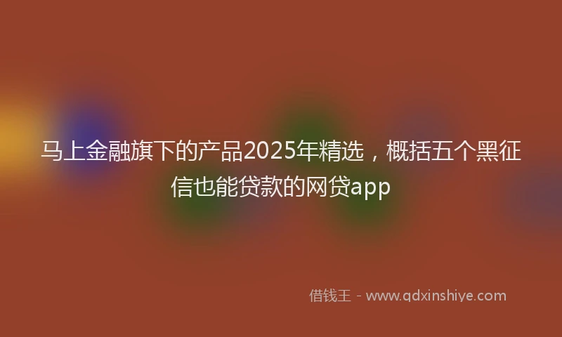 马上金融旗下的产品2025年精选，概括五个黑征信也能贷款的网贷app
