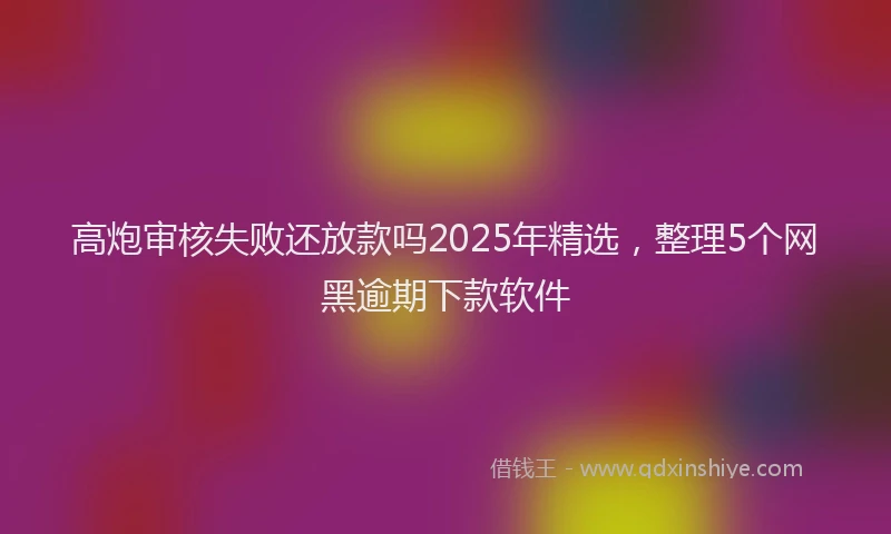 高炮审核失败还放款吗2025年精选，整理5个网黑逾期下款软件