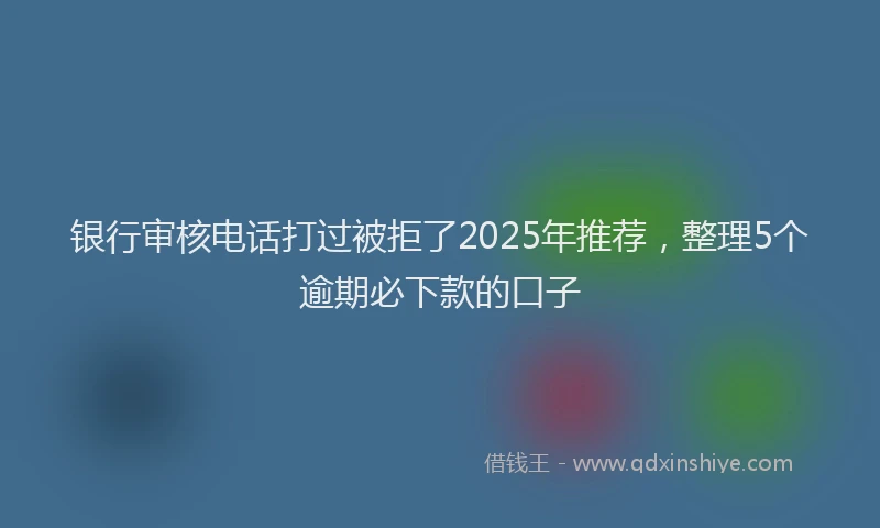 银行审核电话打过被拒了2025年推荐，整理5个逾期必下款的口子