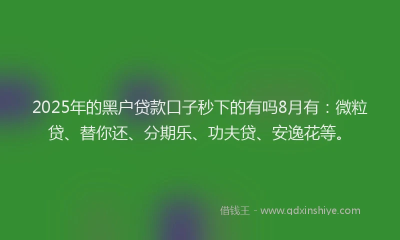 2025年的黑户贷款口子秒下的有吗8月有：微粒贷、替你还、分期乐、功夫贷、安逸花等。
