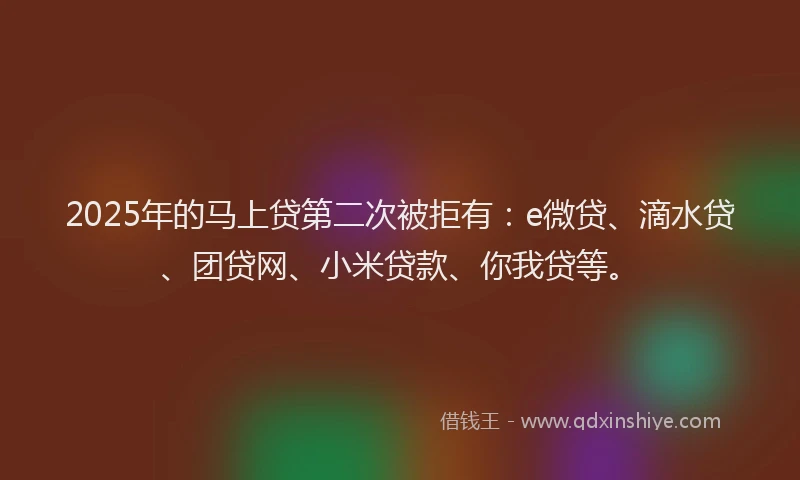 2025年的马上贷第二次被拒有：e微贷、滴水贷、团贷网、小米贷款、你我贷等。