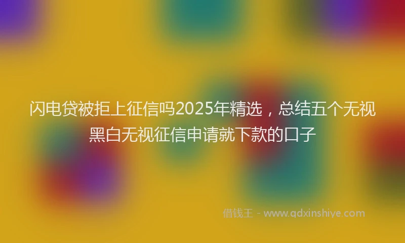 闪电贷被拒上征信吗2025年精选，总结五个无视黑白无视征信申请就下款的口子