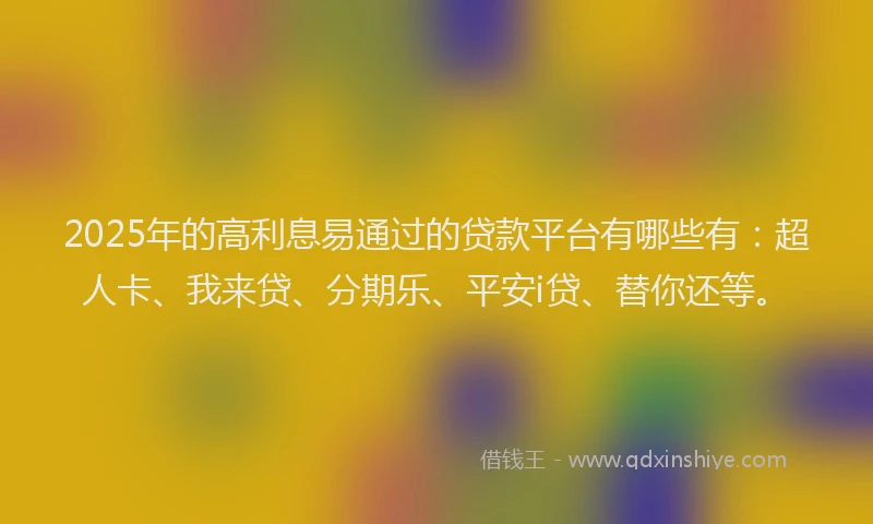 2025年的高利息易通过的贷款平台有哪些有：超人卡、我来贷、分期乐、平安i贷、替你还等。