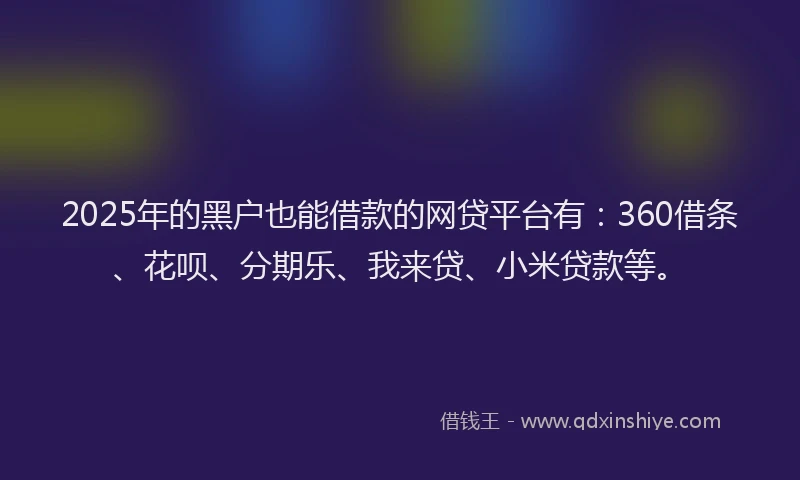 2025年的黑户也能借款的网贷平台有：360借条、花呗、分期乐、我来贷、小米贷款等。