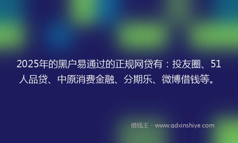 2025年的黑户易通过的正规网贷有：投友圈、51人品贷、中原消费金融、分期乐、微博借钱等。