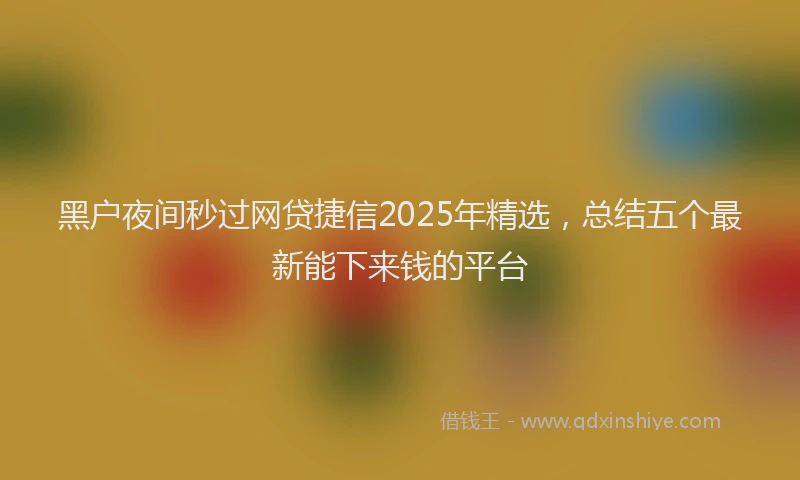 黑户夜间秒过网贷捷信2025年精选，总结五个最新能下来钱的平台