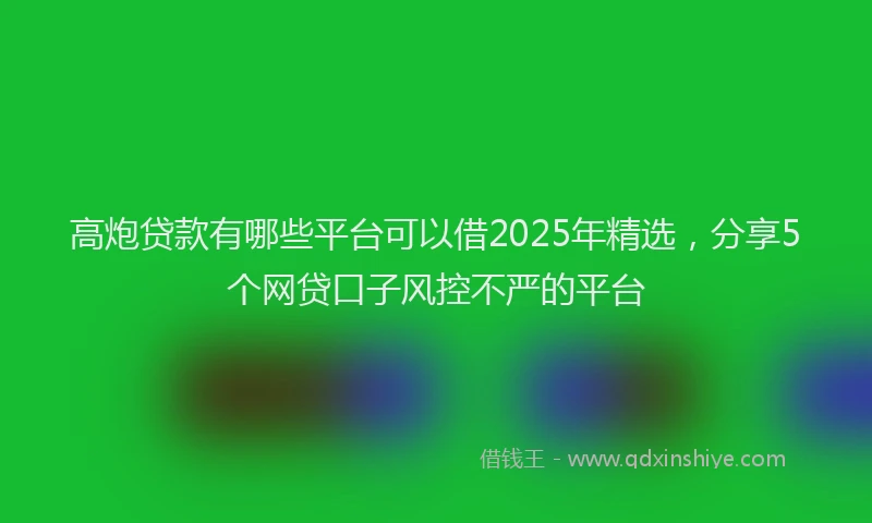 高炮贷款有哪些平台可以借2025年精选，分享5个网贷口子风控不严的平台