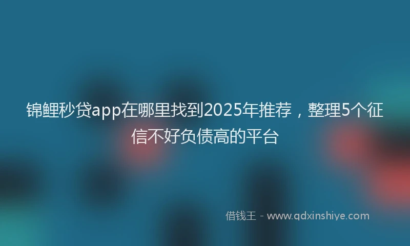 锦鲤秒贷app在哪里找到2025年推荐，整理5个征信不好负债高的平台
