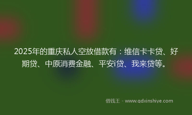 2025年的重庆私人空放借款有：维信卡卡贷、好期贷、中原消费金融、平安i贷、我来贷等。
