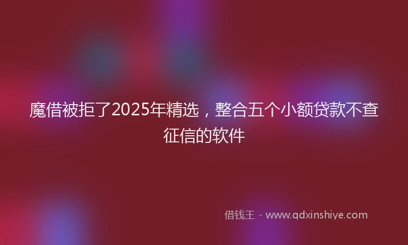 魔借被拒了2025年精选，整合五个小额贷款不查征信的软件