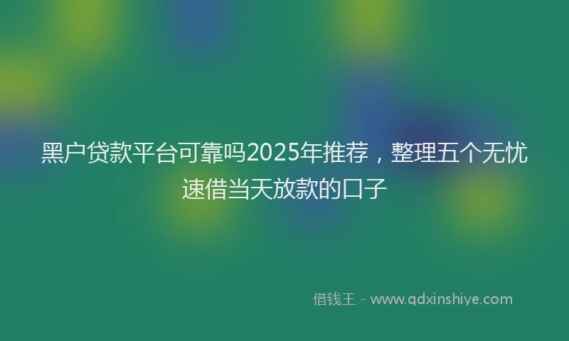 黑户贷款平台可靠吗2025年推荐，整理五个无忧速借当天放款的口子
