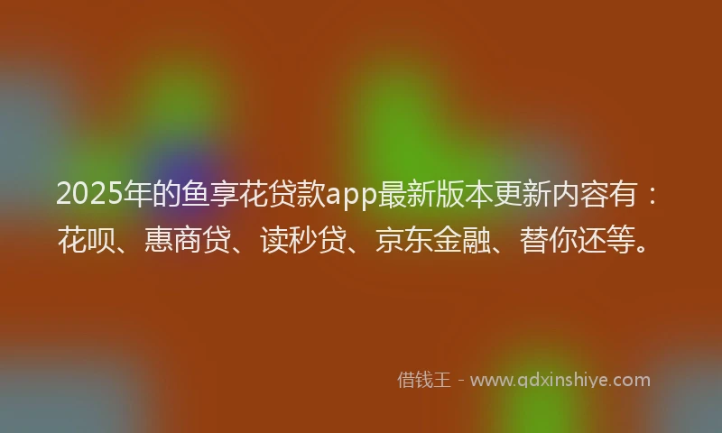 2025年的鱼享花贷款app最新版本更新内容有：花呗、惠商贷、读秒贷、京东金融、替你还等。