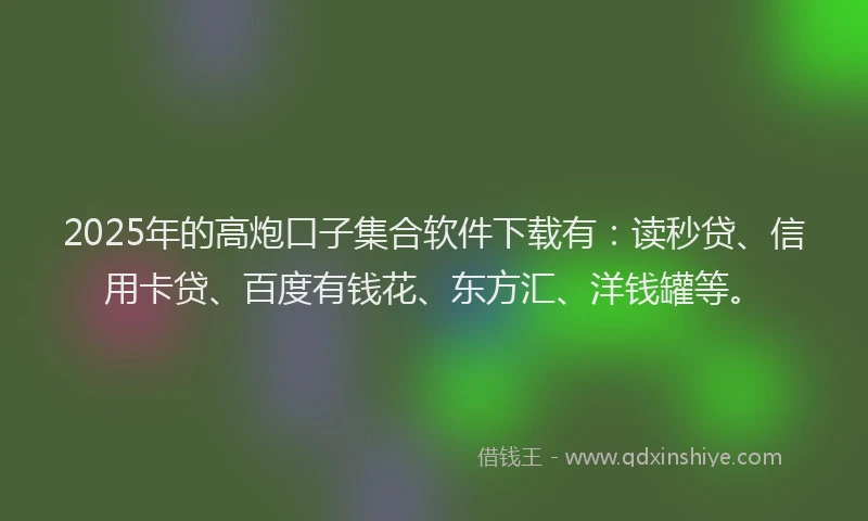 2025年的高炮口子集合软件下载有：读秒贷、信用卡贷、百度有钱花、东方汇、洋钱罐等。