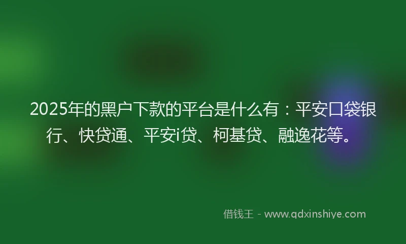 2025年的黑户下款的平台是什么有：平安口袋银行、快贷通、平安i贷、柯基贷、融逸花等。