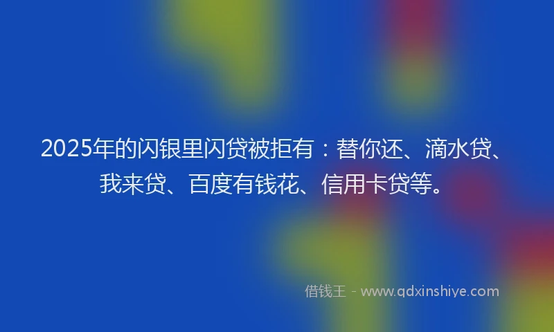 2025年的闪银里闪贷被拒有：替你还、滴水贷、我来贷、百度有钱花、信用卡贷等。