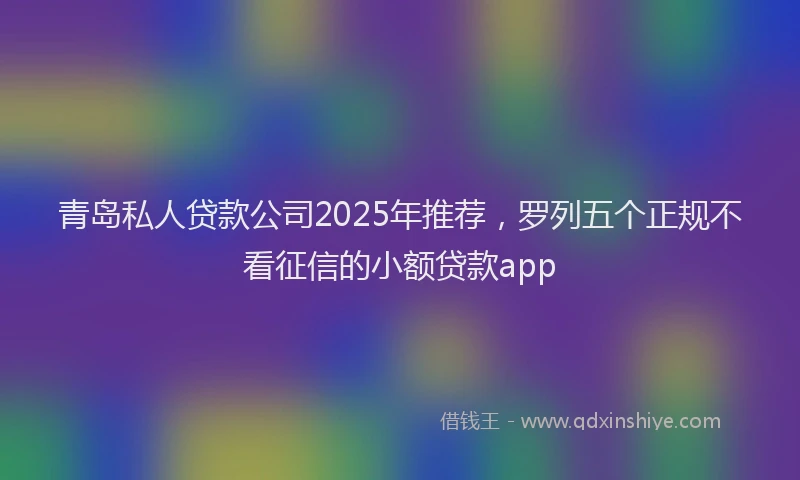 青岛私人贷款公司2025年推荐，罗列五个正规不看征信的小额贷款app