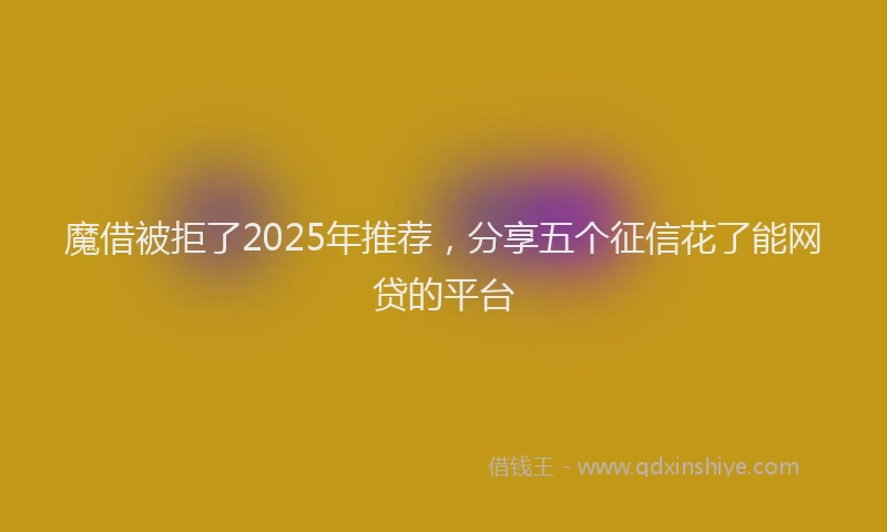 魔借被拒了2025年推荐，分享五个征信花了能网贷的平台
