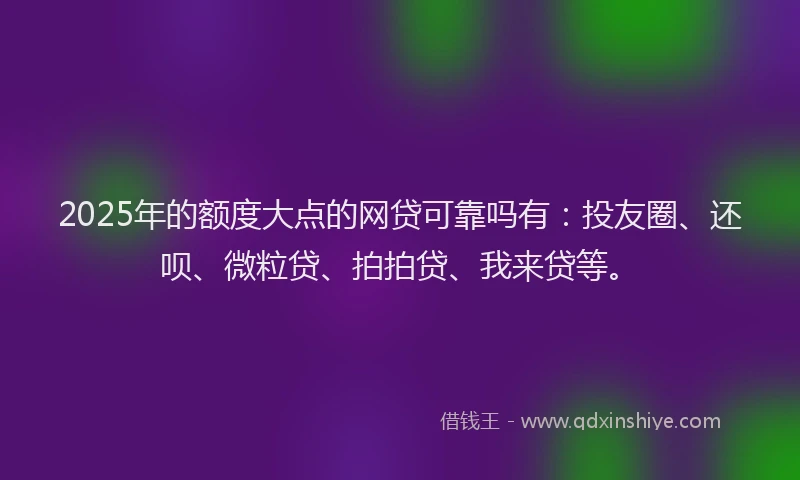2025年的额度大点的网贷可靠吗有：投友圈、还呗、微粒贷、拍拍贷、我来贷等。