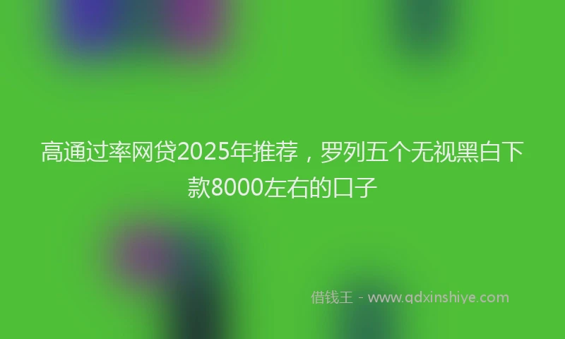 高通过率网贷2025年推荐，罗列五个无视黑白下款8000左右的口子